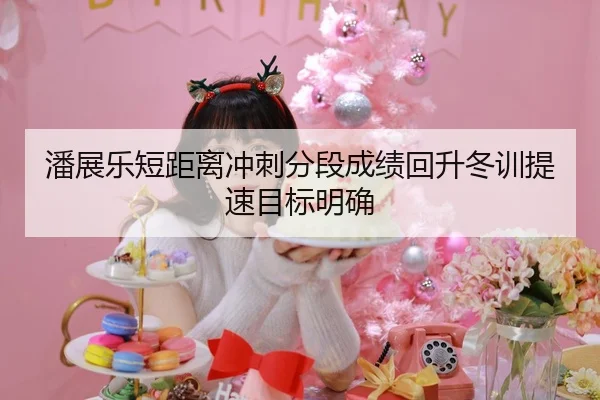 潘展乐短距离冲刺分段成绩回升冬训提速目标明确（jiuyou）